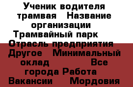 Ученик водителя трамвая › Название организации ­ Трамвайный парк №1 › Отрасль предприятия ­ Другое › Минимальный оклад ­ 12 000 - Все города Работа » Вакансии   . Мордовия респ.